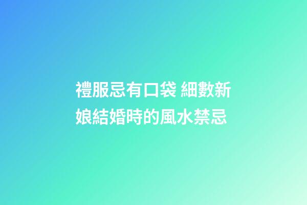 禮服忌有口袋 細數新娘結婚時的風水禁忌